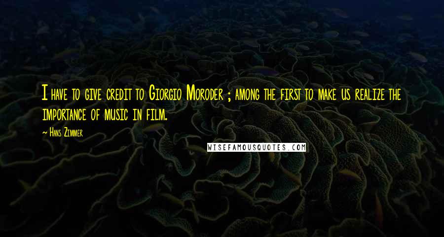 Hans Zimmer Quotes: I have to give credit to Giorgio Moroder ; among the first to make us realize the importance of music in film.