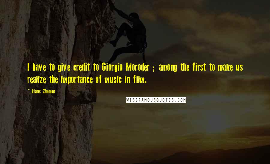 Hans Zimmer Quotes: I have to give credit to Giorgio Moroder ; among the first to make us realize the importance of music in film.