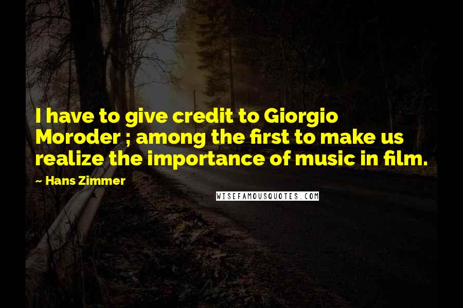 Hans Zimmer Quotes: I have to give credit to Giorgio Moroder ; among the first to make us realize the importance of music in film.