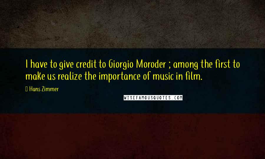 Hans Zimmer Quotes: I have to give credit to Giorgio Moroder ; among the first to make us realize the importance of music in film.