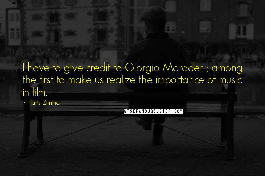 Hans Zimmer Quotes: I have to give credit to Giorgio Moroder ; among the first to make us realize the importance of music in film.