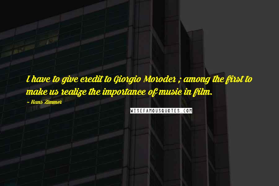 Hans Zimmer Quotes: I have to give credit to Giorgio Moroder ; among the first to make us realize the importance of music in film.