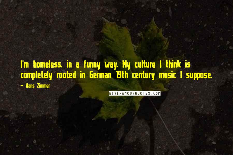 Hans Zimmer Quotes: I'm homeless, in a funny way. My culture I think is completely rooted in German 19th century music I suppose.