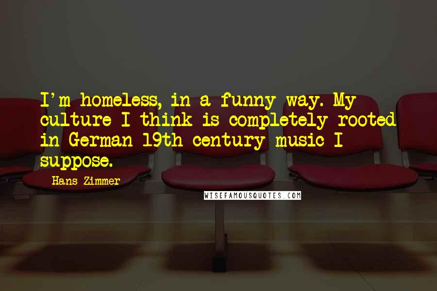 Hans Zimmer Quotes: I'm homeless, in a funny way. My culture I think is completely rooted in German 19th century music I suppose.