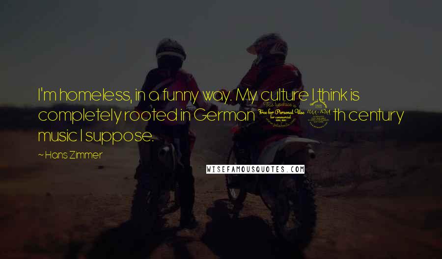 Hans Zimmer Quotes: I'm homeless, in a funny way. My culture I think is completely rooted in German 19th century music I suppose.