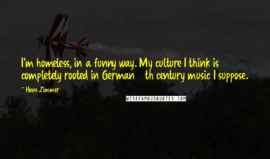 Hans Zimmer Quotes: I'm homeless, in a funny way. My culture I think is completely rooted in German 19th century music I suppose.