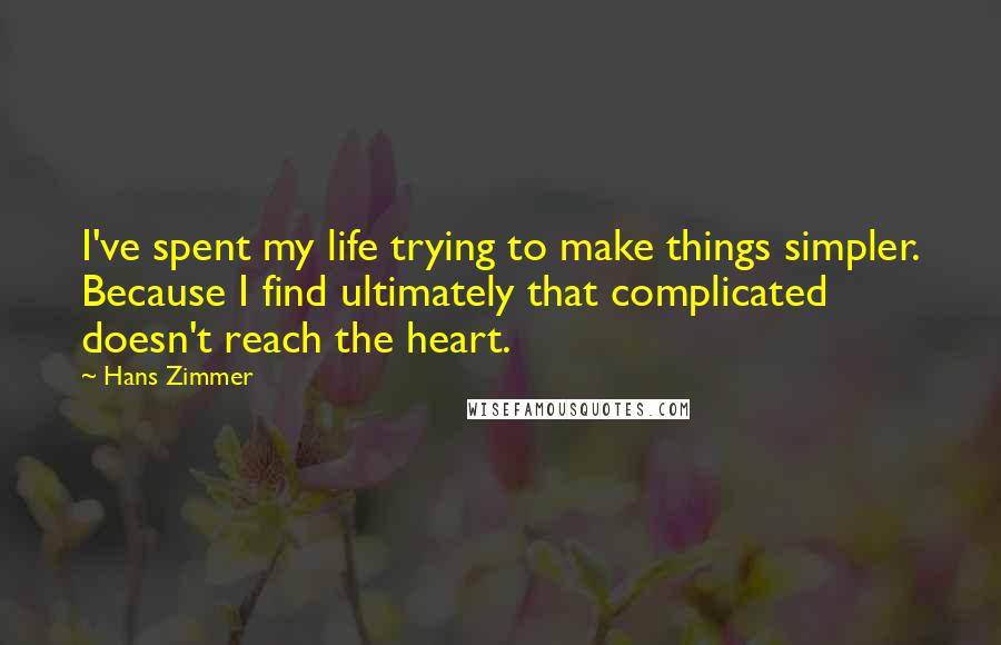 Hans Zimmer Quotes: I've spent my life trying to make things simpler. Because I find ultimately that complicated doesn't reach the heart.