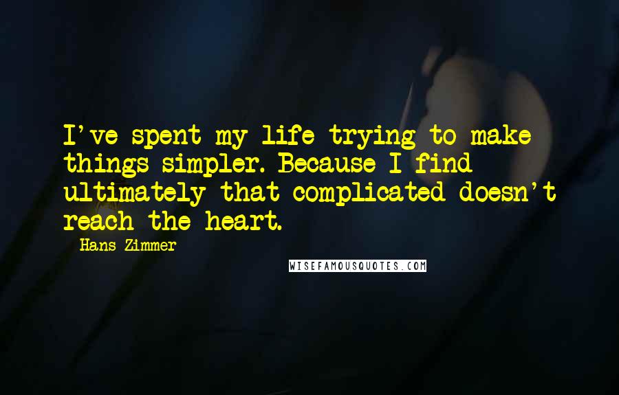 Hans Zimmer Quotes: I've spent my life trying to make things simpler. Because I find ultimately that complicated doesn't reach the heart.