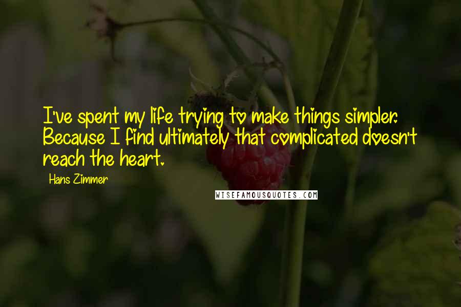 Hans Zimmer Quotes: I've spent my life trying to make things simpler. Because I find ultimately that complicated doesn't reach the heart.