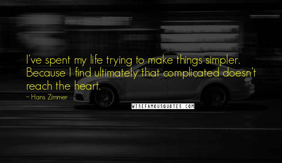 Hans Zimmer Quotes: I've spent my life trying to make things simpler. Because I find ultimately that complicated doesn't reach the heart.
