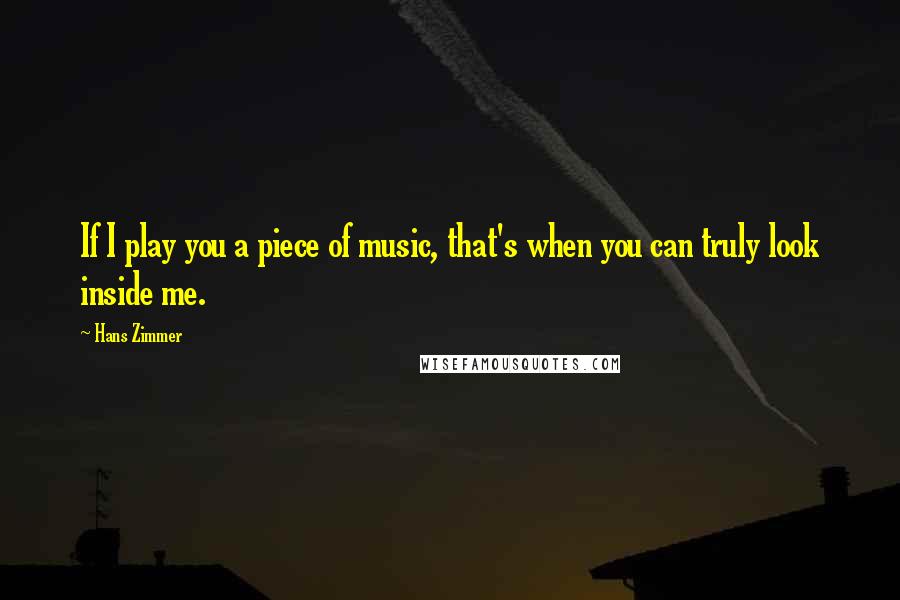 Hans Zimmer Quotes: If I play you a piece of music, that's when you can truly look inside me.