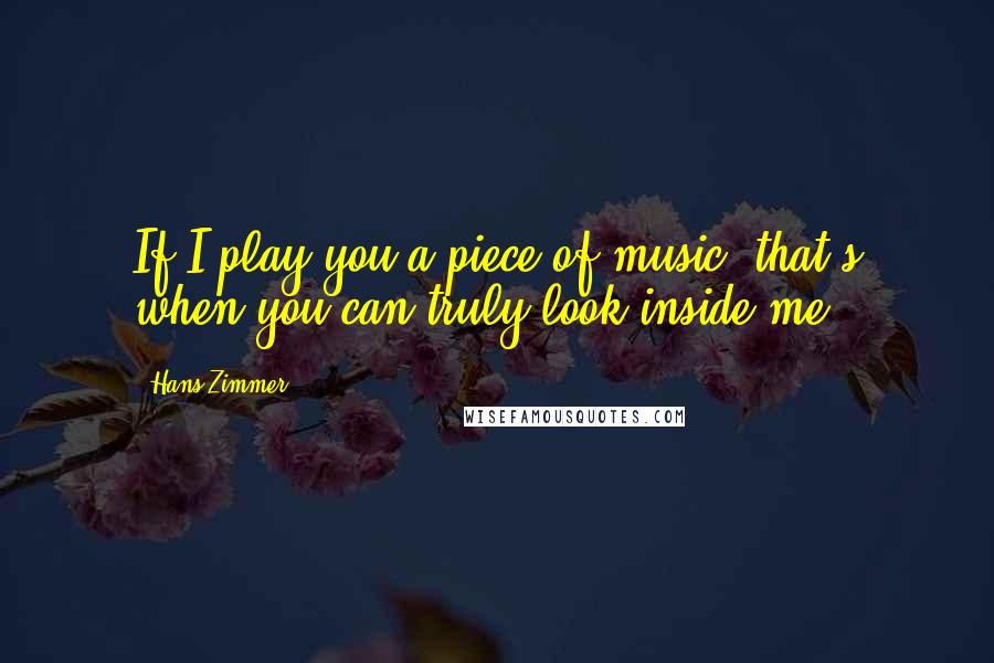 Hans Zimmer Quotes: If I play you a piece of music, that's when you can truly look inside me.