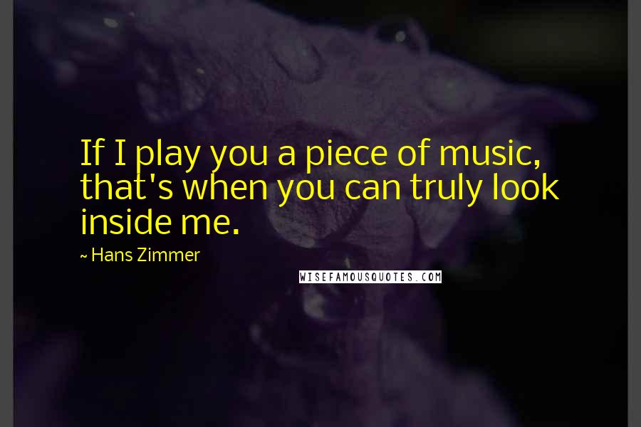 Hans Zimmer Quotes: If I play you a piece of music, that's when you can truly look inside me.