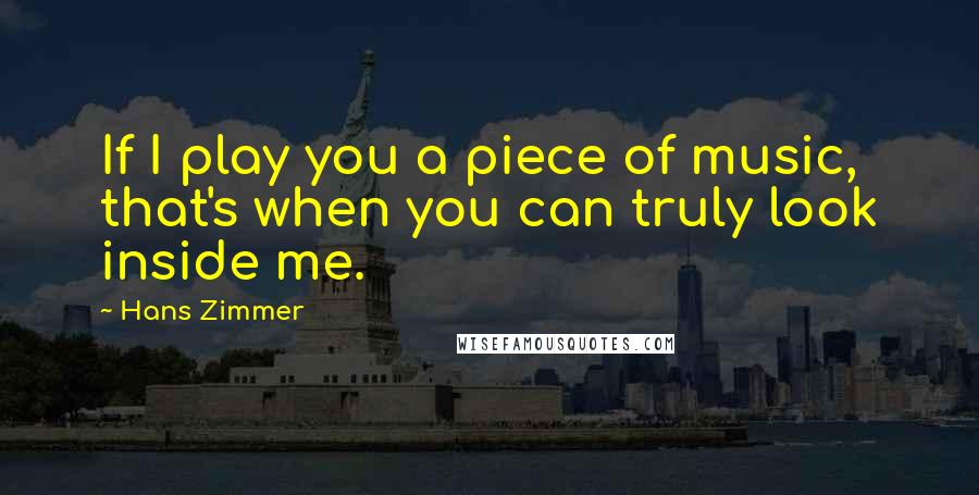 Hans Zimmer Quotes: If I play you a piece of music, that's when you can truly look inside me.