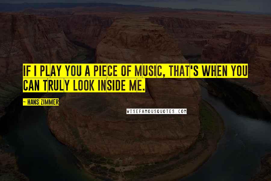 Hans Zimmer Quotes: If I play you a piece of music, that's when you can truly look inside me.