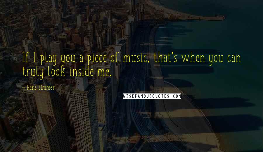 Hans Zimmer Quotes: If I play you a piece of music, that's when you can truly look inside me.