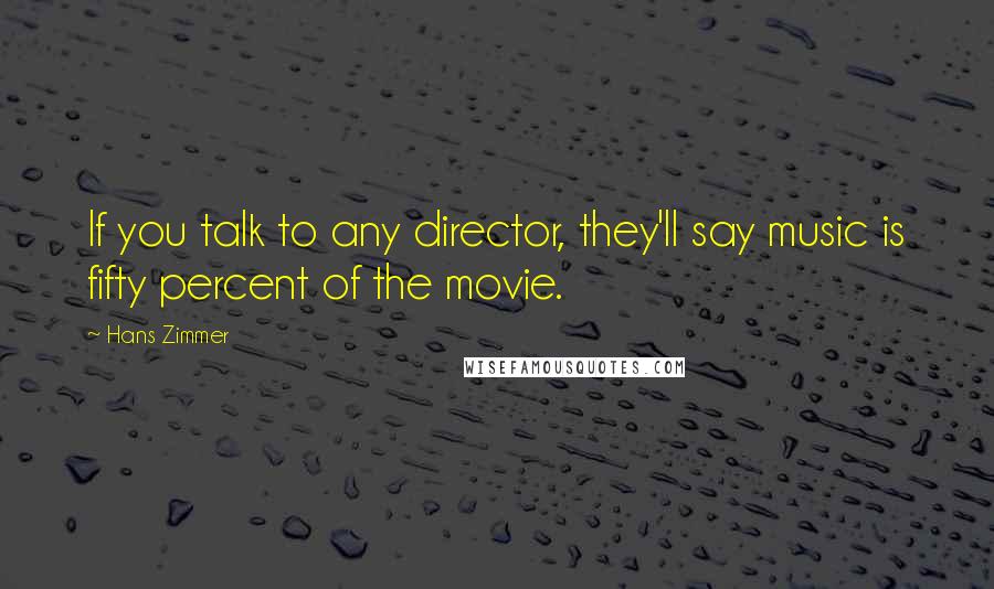 Hans Zimmer Quotes: If you talk to any director, they'll say music is fifty percent of the movie.