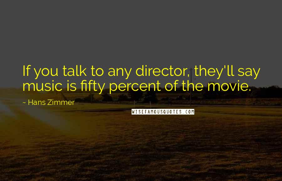 Hans Zimmer Quotes: If you talk to any director, they'll say music is fifty percent of the movie.