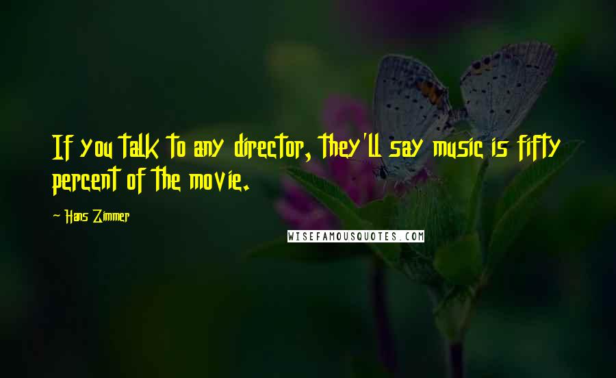 Hans Zimmer Quotes: If you talk to any director, they'll say music is fifty percent of the movie.