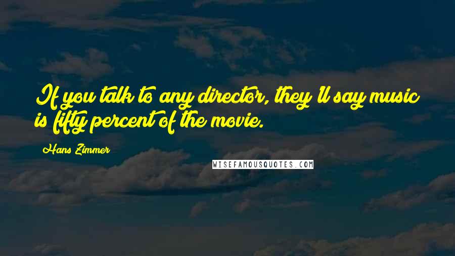 Hans Zimmer Quotes: If you talk to any director, they'll say music is fifty percent of the movie.