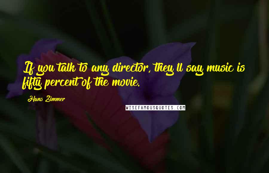 Hans Zimmer Quotes: If you talk to any director, they'll say music is fifty percent of the movie.