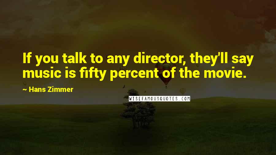 Hans Zimmer Quotes: If you talk to any director, they'll say music is fifty percent of the movie.