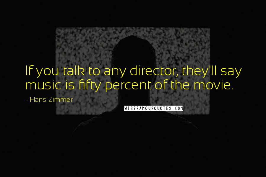 Hans Zimmer Quotes: If you talk to any director, they'll say music is fifty percent of the movie.