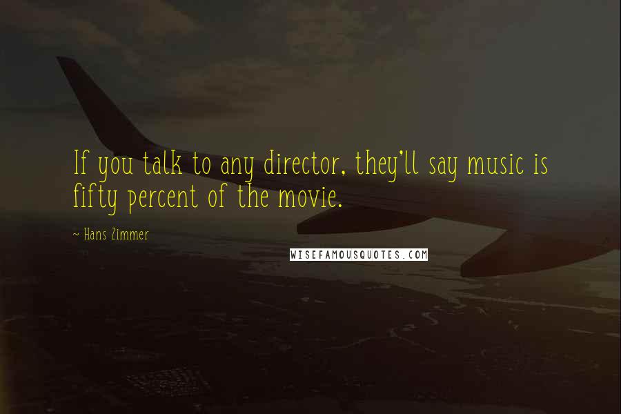 Hans Zimmer Quotes: If you talk to any director, they'll say music is fifty percent of the movie.