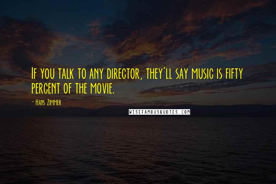 Hans Zimmer Quotes: If you talk to any director, they'll say music is fifty percent of the movie.