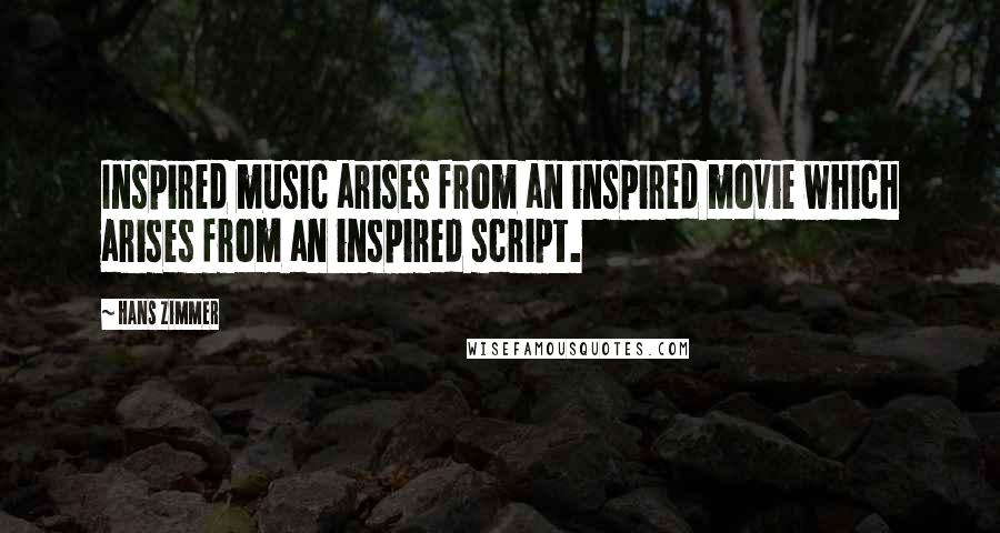 Hans Zimmer Quotes: Inspired music arises from an inspired movie which arises from an inspired script.