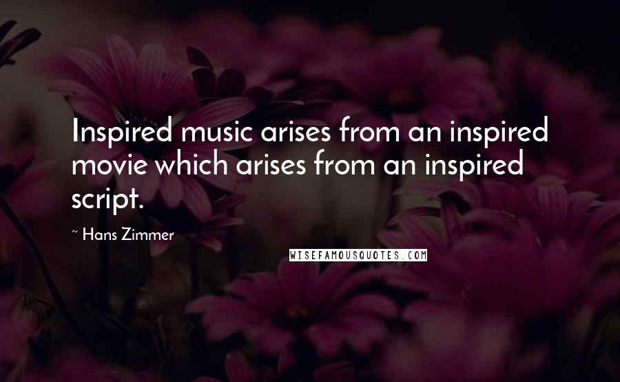 Hans Zimmer Quotes: Inspired music arises from an inspired movie which arises from an inspired script.