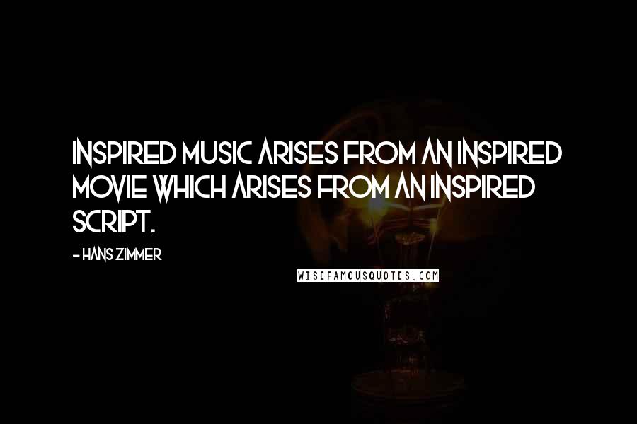 Hans Zimmer Quotes: Inspired music arises from an inspired movie which arises from an inspired script.