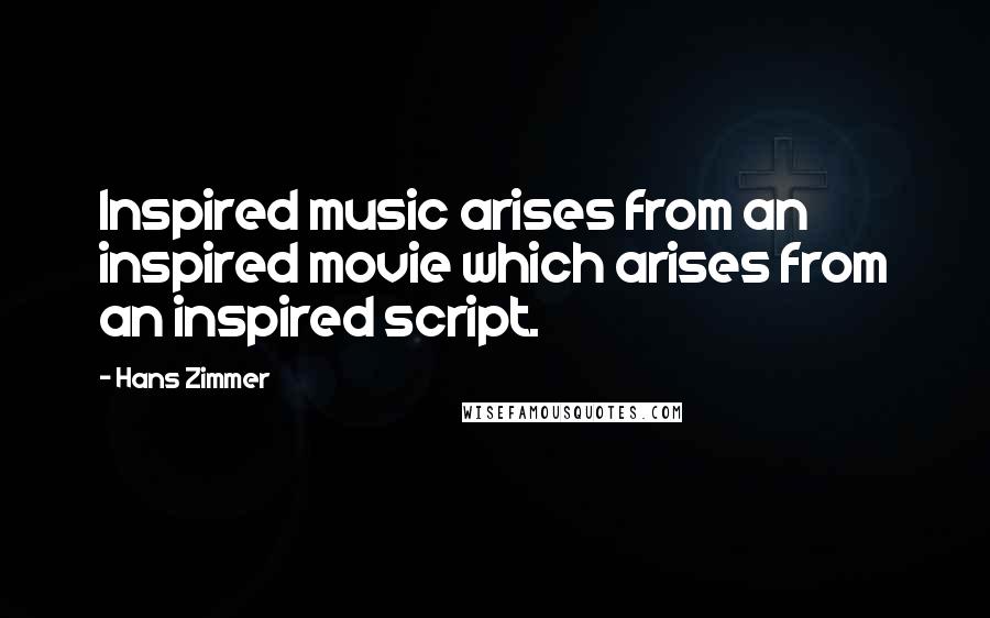 Hans Zimmer Quotes: Inspired music arises from an inspired movie which arises from an inspired script.