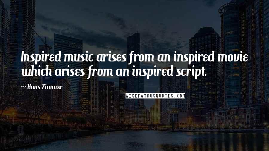 Hans Zimmer Quotes: Inspired music arises from an inspired movie which arises from an inspired script.