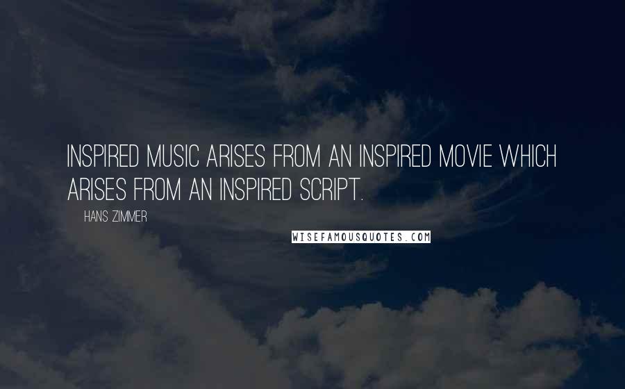 Hans Zimmer Quotes: Inspired music arises from an inspired movie which arises from an inspired script.