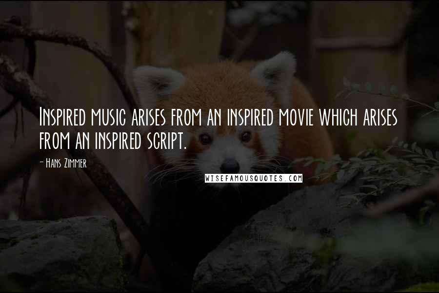 Hans Zimmer Quotes: Inspired music arises from an inspired movie which arises from an inspired script.