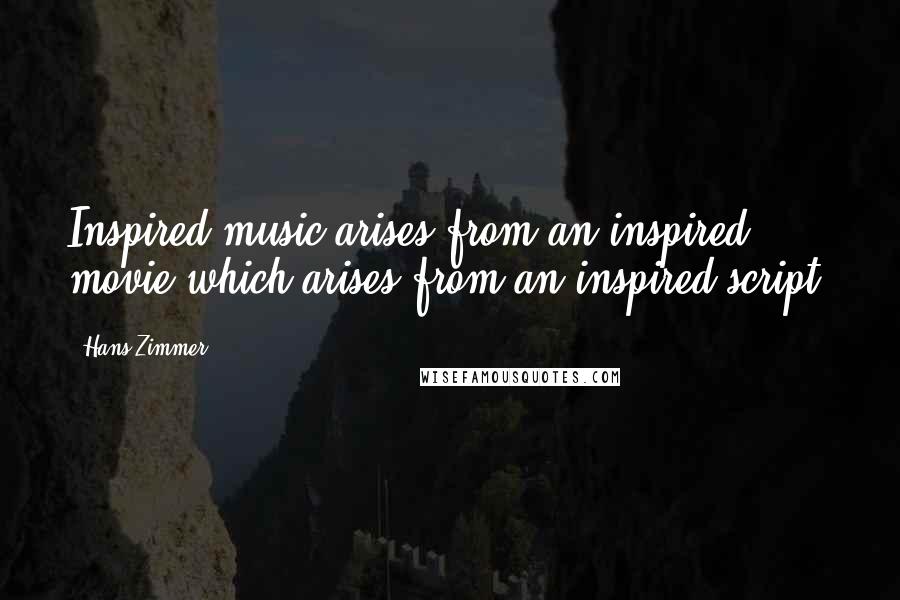 Hans Zimmer Quotes: Inspired music arises from an inspired movie which arises from an inspired script.