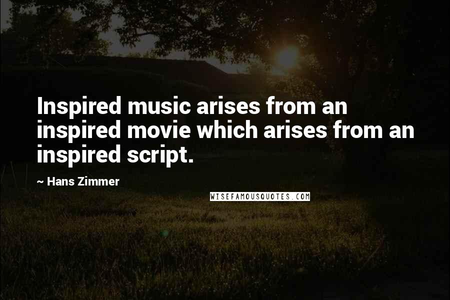 Hans Zimmer Quotes: Inspired music arises from an inspired movie which arises from an inspired script.