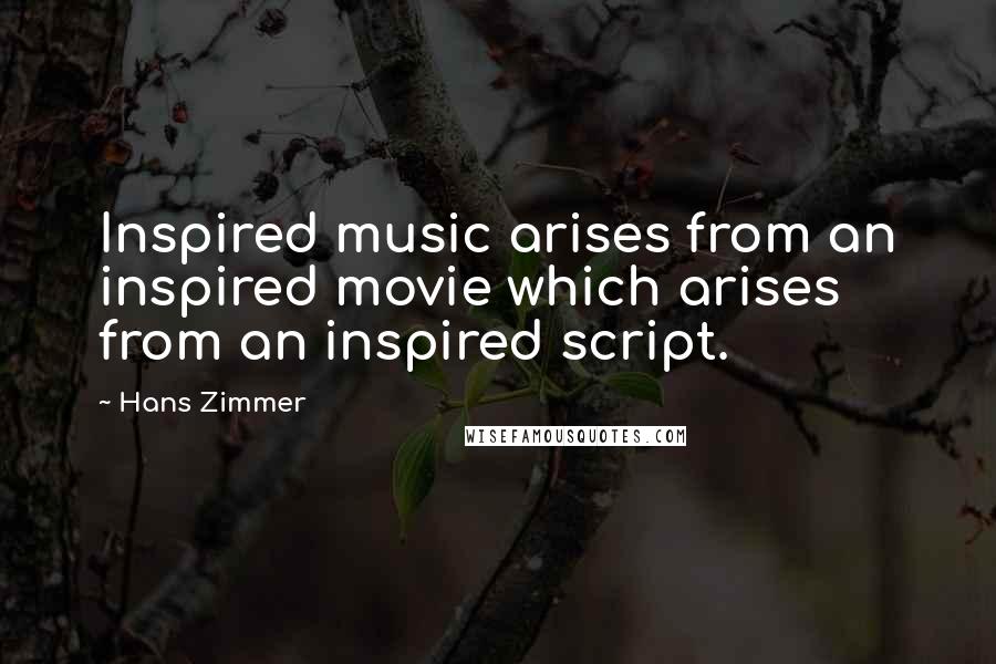 Hans Zimmer Quotes: Inspired music arises from an inspired movie which arises from an inspired script.