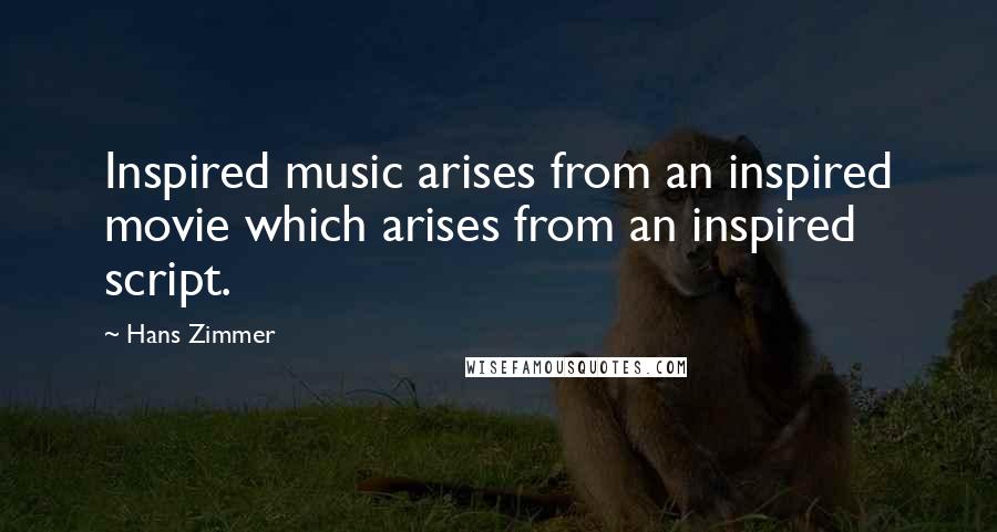 Hans Zimmer Quotes: Inspired music arises from an inspired movie which arises from an inspired script.