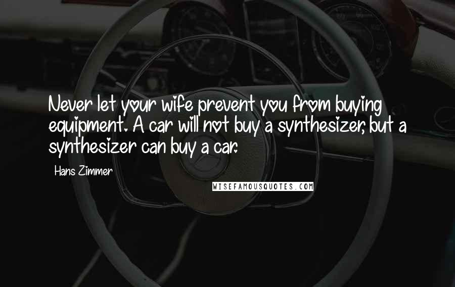 Hans Zimmer Quotes: Never let your wife prevent you from buying equipment. A car will not buy a synthesizer, but a synthesizer can buy a car.