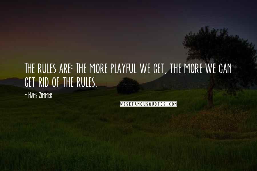 Hans Zimmer Quotes: The rules are: The more playful we get, the more we can get rid of the rules.