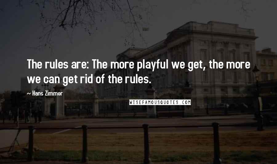 Hans Zimmer Quotes: The rules are: The more playful we get, the more we can get rid of the rules.