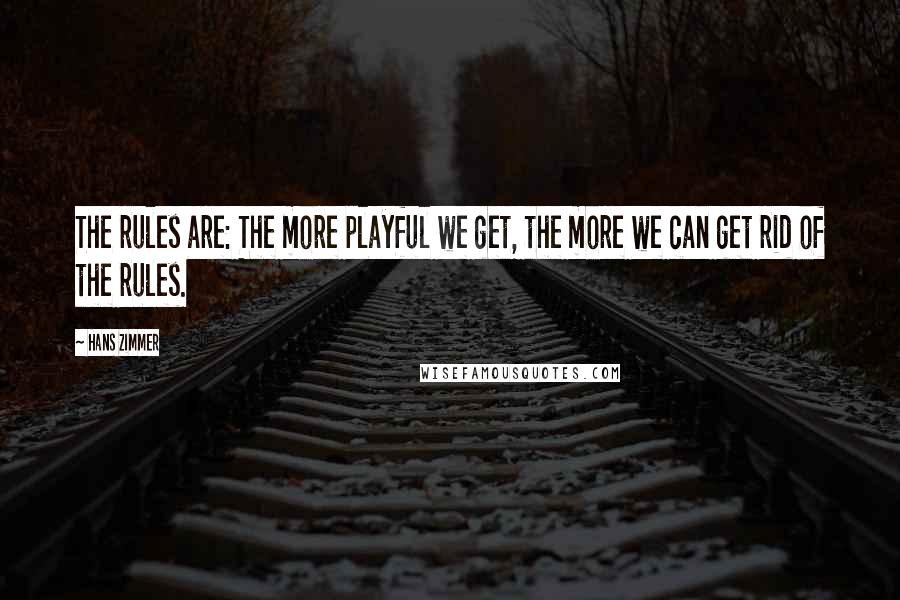 Hans Zimmer Quotes: The rules are: The more playful we get, the more we can get rid of the rules.