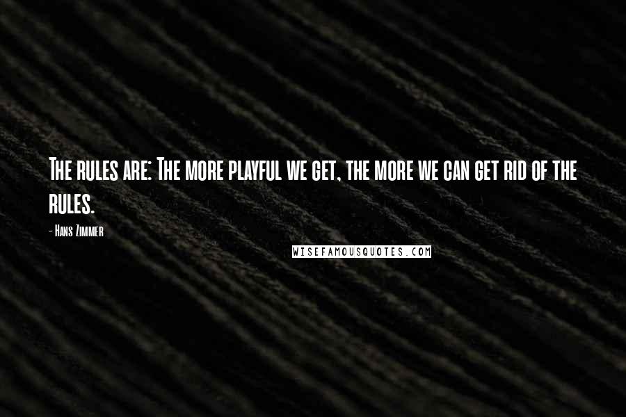 Hans Zimmer Quotes: The rules are: The more playful we get, the more we can get rid of the rules.