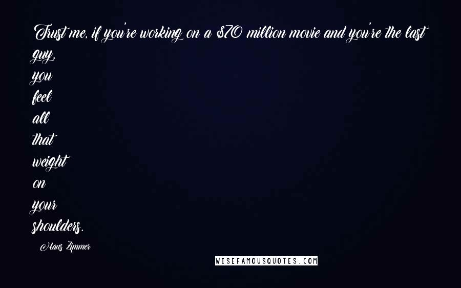 Hans Zimmer Quotes: Trust me, if you're working on a $70 million movie and you're the last guy, you feel all that weight on your shoulders.