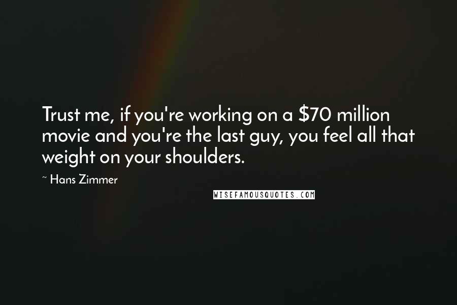 Hans Zimmer Quotes: Trust me, if you're working on a $70 million movie and you're the last guy, you feel all that weight on your shoulders.