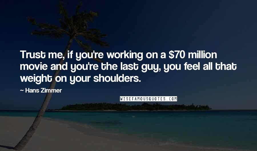 Hans Zimmer Quotes: Trust me, if you're working on a $70 million movie and you're the last guy, you feel all that weight on your shoulders.