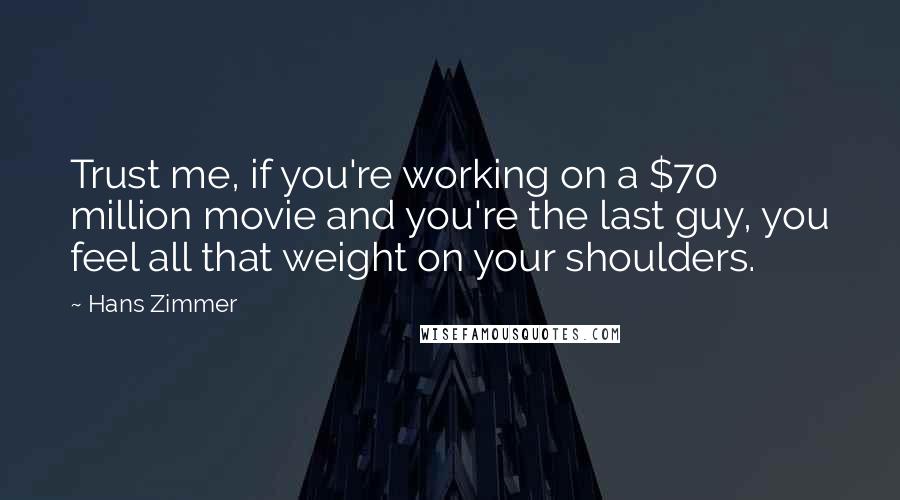 Hans Zimmer Quotes: Trust me, if you're working on a $70 million movie and you're the last guy, you feel all that weight on your shoulders.