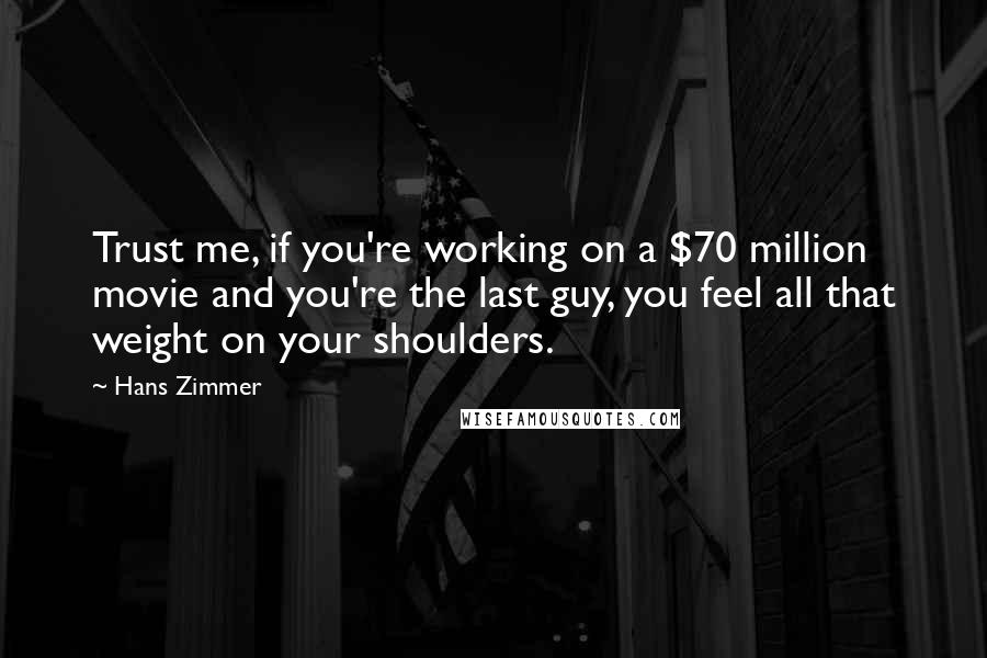 Hans Zimmer Quotes: Trust me, if you're working on a $70 million movie and you're the last guy, you feel all that weight on your shoulders.